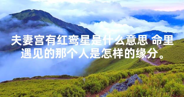 夫妻宫有红鸾星是什么意思 命里遇见的那个人是怎样的缘分。